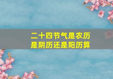 二十四节气是农历是阴历还是阳历算