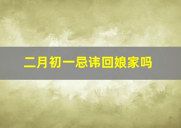 二月初一忌讳回娘家吗