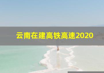 云南在建高铁高速2020