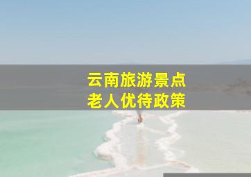 云南旅游景点老人优待政策