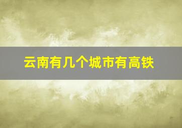 云南有几个城市有高铁