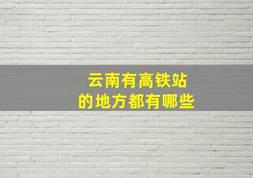 云南有高铁站的地方都有哪些