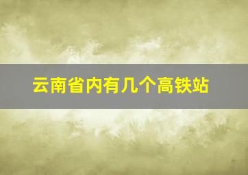 云南省内有几个高铁站