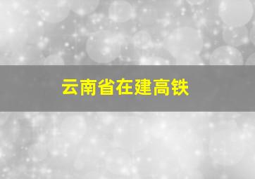 云南省在建高铁