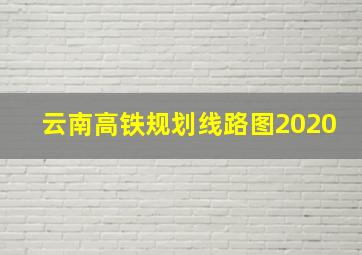 云南高铁规划线路图2020