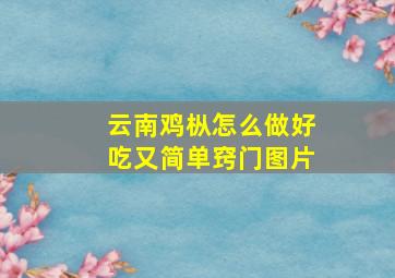 云南鸡枞怎么做好吃又简单窍门图片