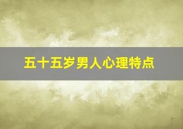 五十五岁男人心理特点