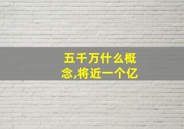 五千万什么概念,将近一个亿