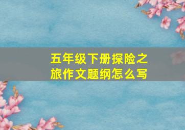 五年级下册探险之旅作文题纲怎么写