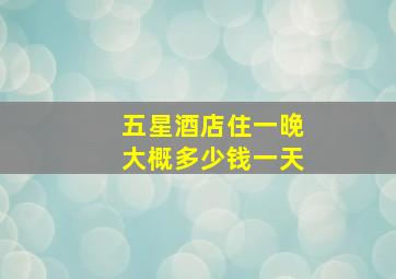 五星酒店住一晚大概多少钱一天