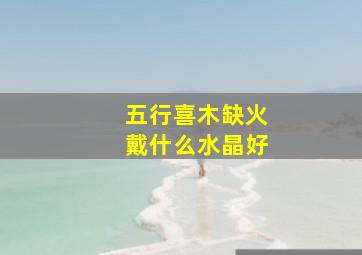 五行喜木缺火戴什么水晶好