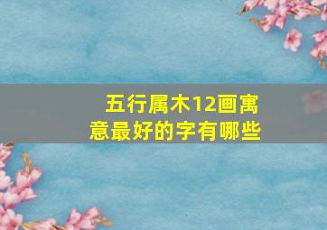 五行属木12画寓意最好的字有哪些