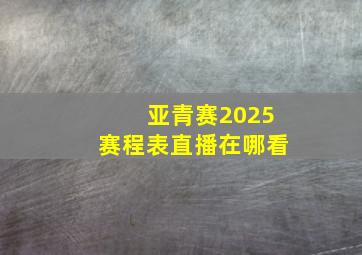 亚青赛2025赛程表直播在哪看