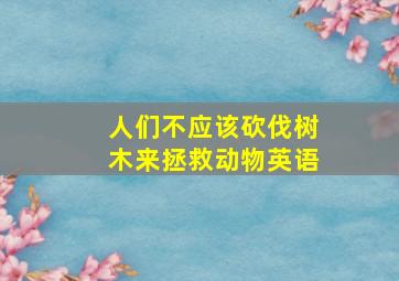 人们不应该砍伐树木来拯救动物英语