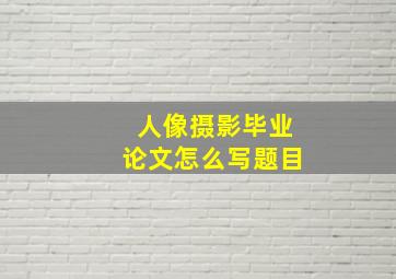 人像摄影毕业论文怎么写题目