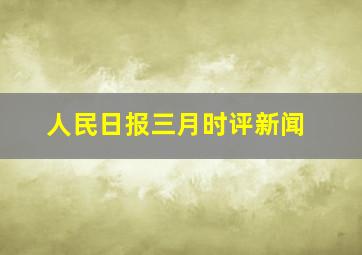 人民日报三月时评新闻