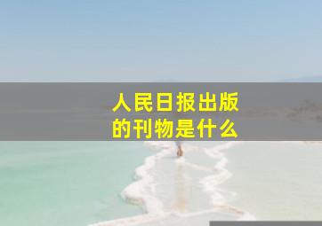 人民日报出版的刊物是什么