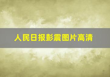 人民日报彭震图片高清