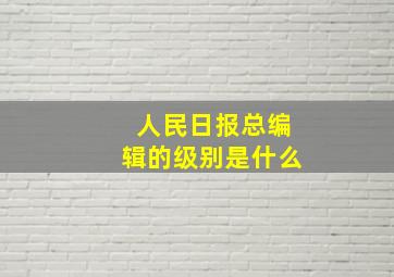 人民日报总编辑的级别是什么