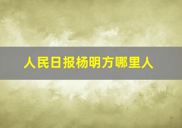 人民日报杨明方哪里人