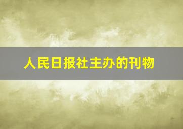 人民日报社主办的刊物