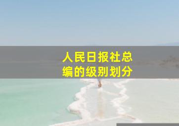 人民日报社总编的级别划分