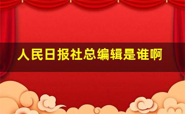 人民日报社总编辑是谁啊