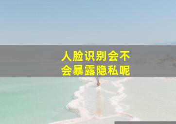 人脸识别会不会暴露隐私呢