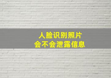 人脸识别照片会不会泄露信息