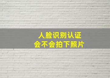 人脸识别认证会不会拍下照片