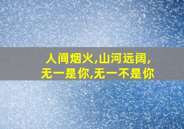 人间烟火,山河远阔,无一是你,无一不是你