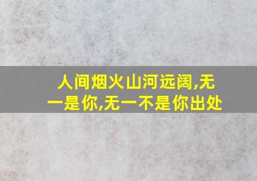 人间烟火山河远阔,无一是你,无一不是你出处