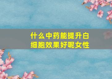 什么中药能提升白细胞效果好呢女性