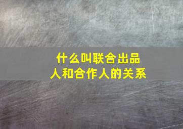 什么叫联合出品人和合作人的关系