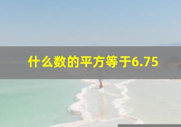 什么数的平方等于6.75