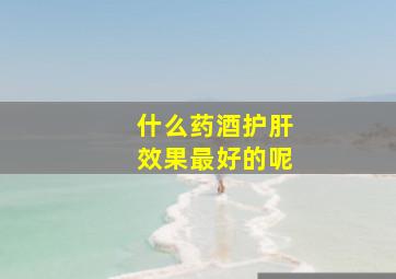 什么药酒护肝效果最好的呢