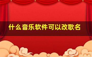 什么音乐软件可以改歌名