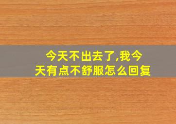 今天不出去了,我今天有点不舒服怎么回复