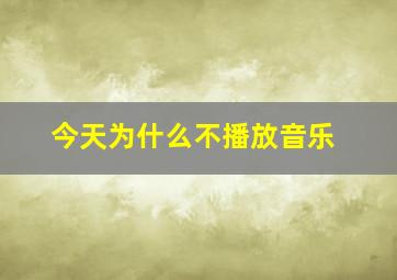 今天为什么不播放音乐