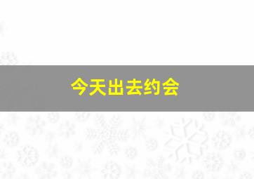 今天出去约会