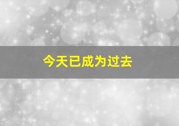 今天已成为过去