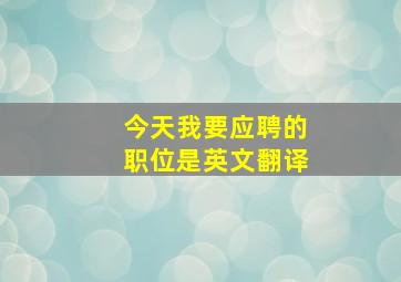 今天我要应聘的职位是英文翻译