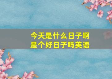 今天是什么日子啊是个好日子吗英语