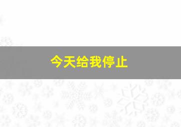 今天给我停止