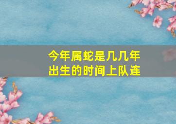 今年属蛇是几几年出生的时间上队连