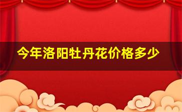 今年洛阳牡丹花价格多少