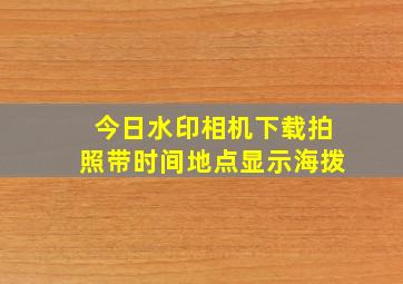 今日水印相机下载拍照带时间地点显示海拨