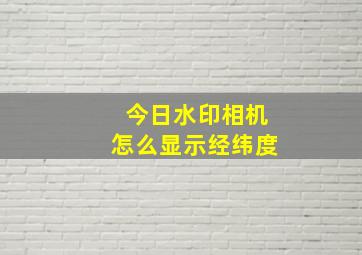 今日水印相机怎么显示经纬度