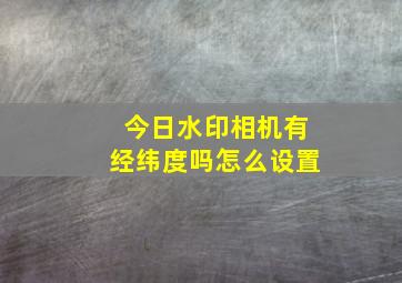 今日水印相机有经纬度吗怎么设置