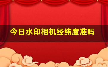 今日水印相机经纬度准吗